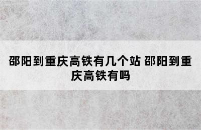 邵阳到重庆高铁有几个站 邵阳到重庆高铁有吗